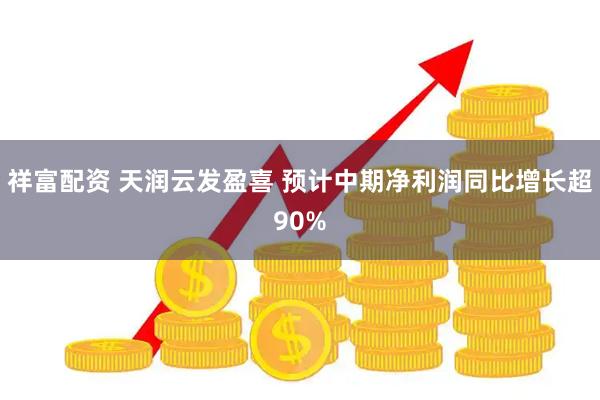 祥富配资 天润云发盈喜 预计中期净利润同比增长超90%