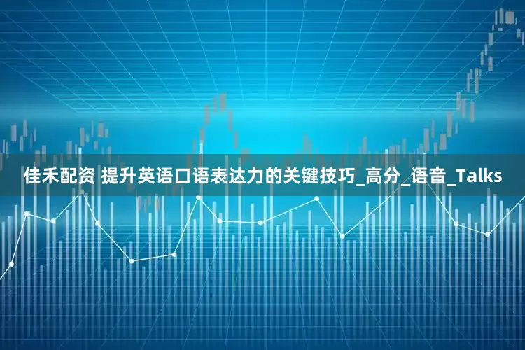 佳禾配资 提升英语口语表达力的关键技巧_高分_语音_Talks