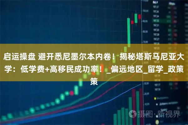 启运操盘 避开悉尼墨尔本内卷！揭秘塔斯马尼亚大学：低学费+高移民成功率！_偏远地区_留学_政策