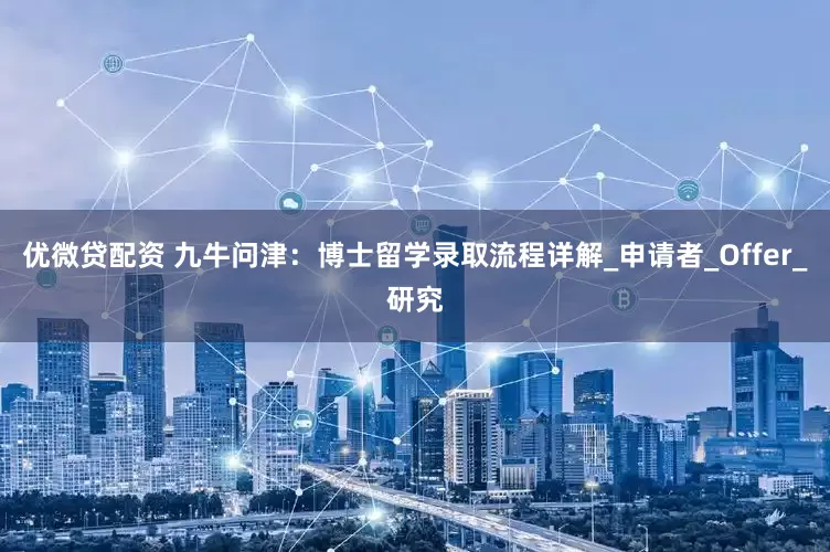 优微贷配资 九牛问津：博士留学录取流程详解_申请者_Offer_研究