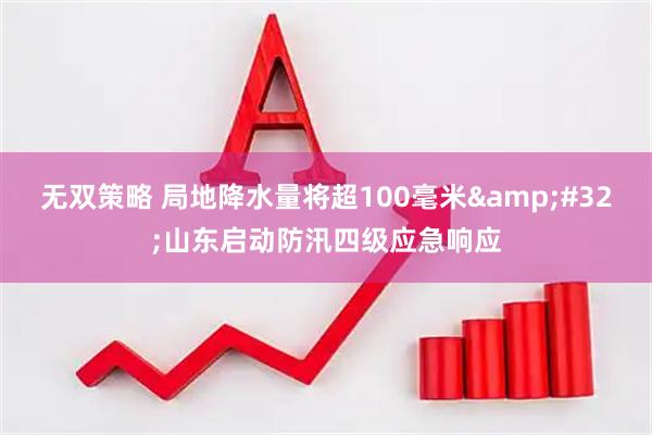无双策略 局地降水量将超100毫米&#32;山东启动防汛四级应急响应