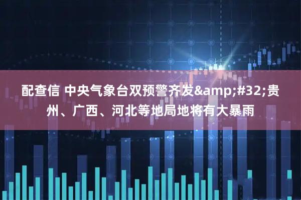 配查信 中央气象台双预警齐发&#32;贵州、广西、河北等地局地将有大暴雨
