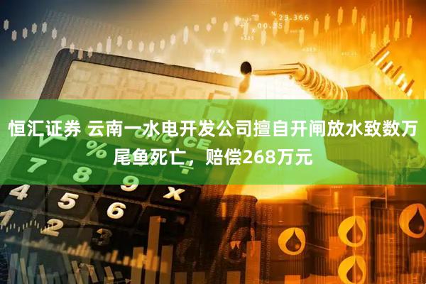恒汇证券 云南一水电开发公司擅自开闸放水致数万尾鱼死亡，赔偿268万元