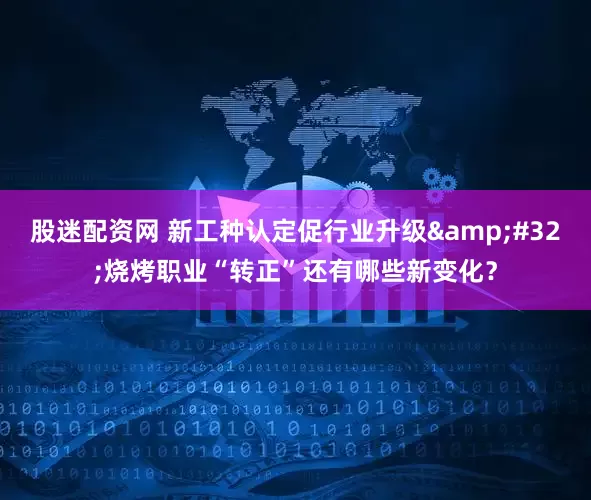 股迷配资网 新工种认定促行业升级&#32;烧烤职业“转正”还有哪些新变化？