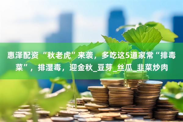 惠泽配资 “秋老虎”来袭，多吃这5道家常“排毒菜”，排湿毒，迎金秋_豆芽_丝瓜_韭菜炒肉