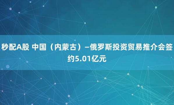 秒配A股 中国（内蒙古）—俄罗斯投资贸易推介会签约5.01亿元