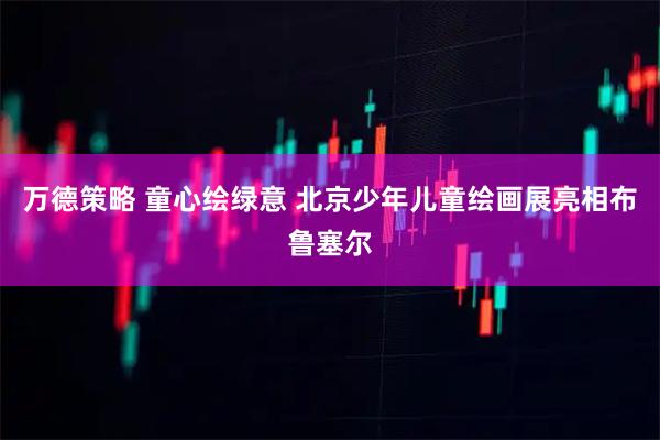 万德策略 童心绘绿意 北京少年儿童绘画展亮相布鲁塞尔