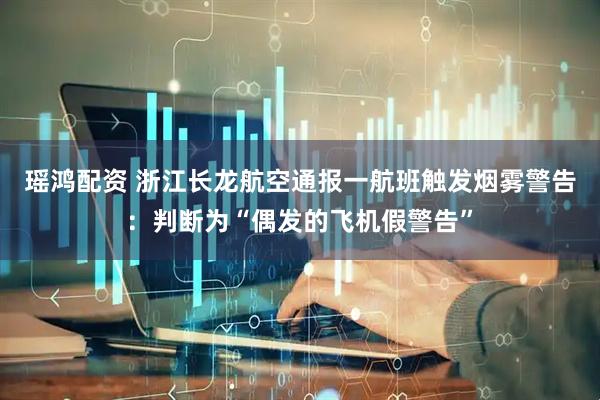 瑶鸿配资 浙江长龙航空通报一航班触发烟雾警告：判断为“偶发的飞机假警告”