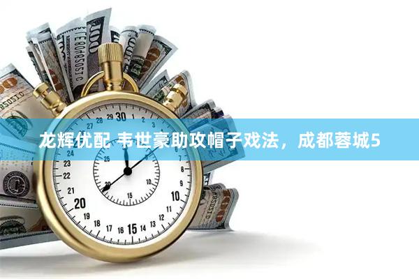 龙辉优配 韦世豪助攻帽子戏法，成都蓉城5
