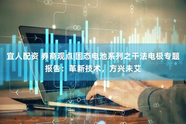 宜人配资 券商观点|固态电池系列之干法电极专题报告：革新技术，方兴未艾