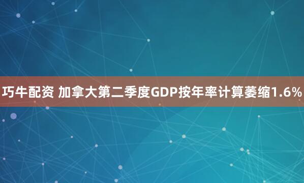 巧牛配资 加拿大第二季度GDP按年率计算萎缩1.6%