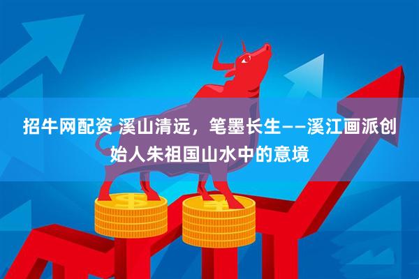 招牛网配资 溪山清远，笔墨长生——溪江画派创始人朱祖国山水中的意境