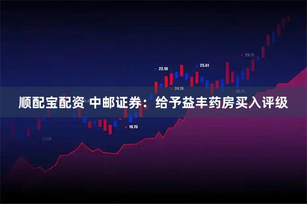 顺配宝配资 中邮证券：给予益丰药房买入评级