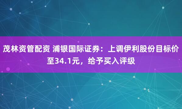 茂林资管配资 浦银国际证券：上调伊利股份目标价至34.1元，给予买入评级