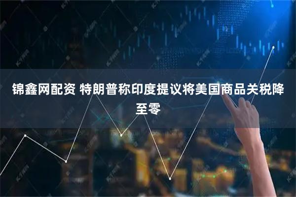 锦鑫网配资 特朗普称印度提议将美国商品关税降至零