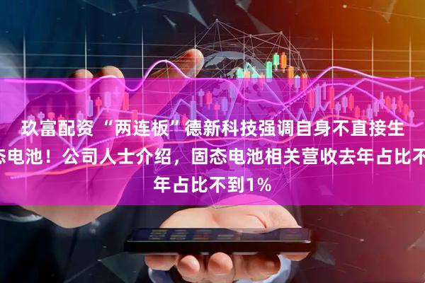 玖富配资 “两连板”德新科技强调自身不直接生产固态电池！公司人士介绍，固态电池相关营收去年占比不到1%