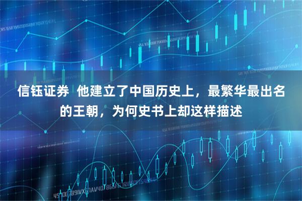 信钰证券  他建立了中国历史上，最繁华最出名的王朝，为何史书上却这样描述