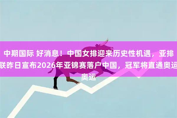 中期国际 好消息！中国女排迎来历史性机遇，亚排联昨日宣布2026年亚锦赛落户中国，冠军将直通奥运