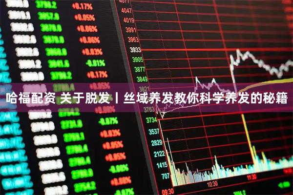 哈福配资 关于脱发丨丝域养发教你科学养发的秘籍