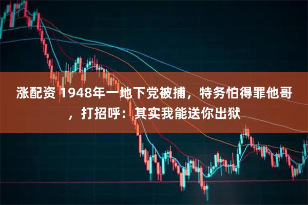 涨配资 1948年一地下党被捕，特务怕得罪他哥，打招呼：其实我能送你出狱