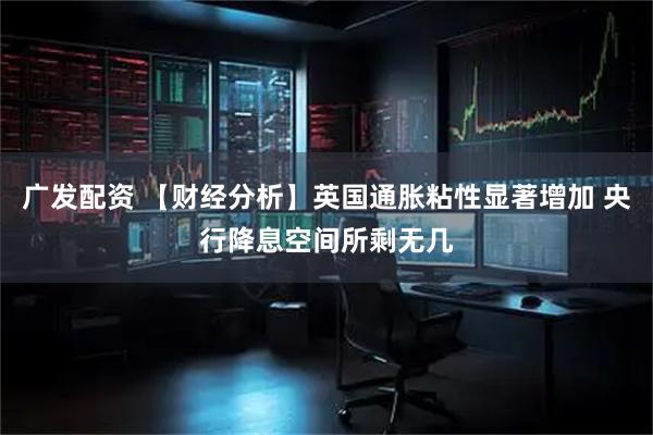 广发配资 【财经分析】英国通胀粘性显著增加 央行降息空间所剩无几