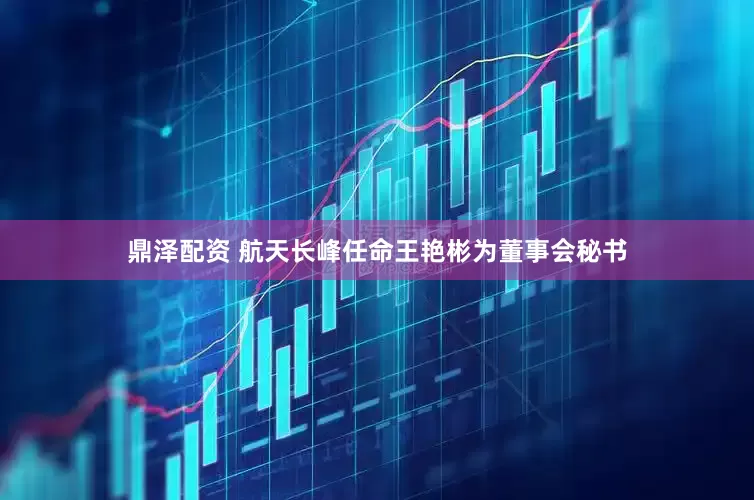 鼎泽配资 航天长峰任命王艳彬为董事会秘书