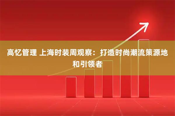 高忆管理 上海时装周观察：打造时尚潮流策源地和引领者