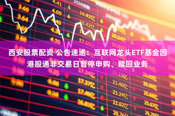 西安股票配资 公告速递：互联网龙头ETF基金因港股通非交易日暂停申购、赎回业务