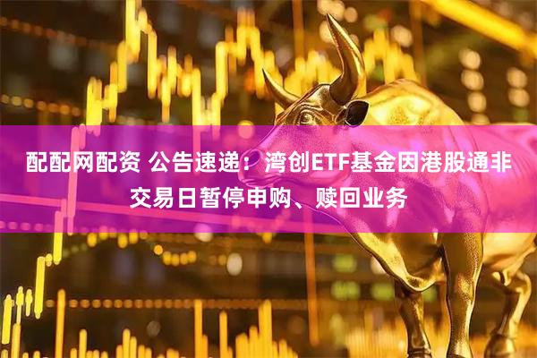 配配网配资 公告速递：湾创ETF基金因港股通非交易日暂停申购、赎回业务