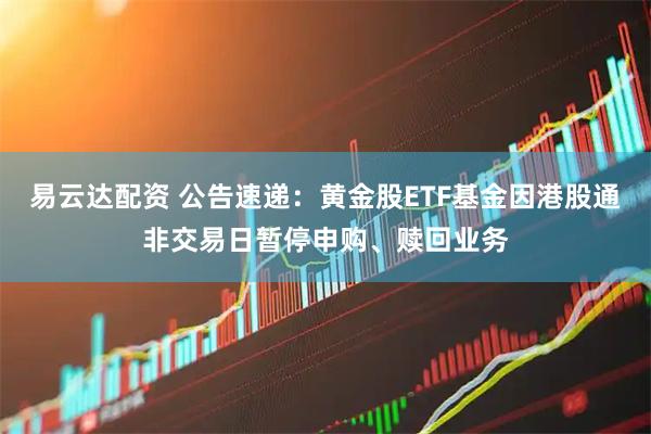 易云达配资 公告速递：黄金股ETF基金因港股通非交易日暂停申购、赎回业务
