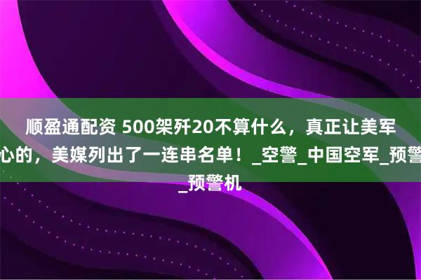 顺盈通配资 500架歼20不算什么，真正让美军担心的，美媒列出了一连串名单！_空警_中国空军_预警机