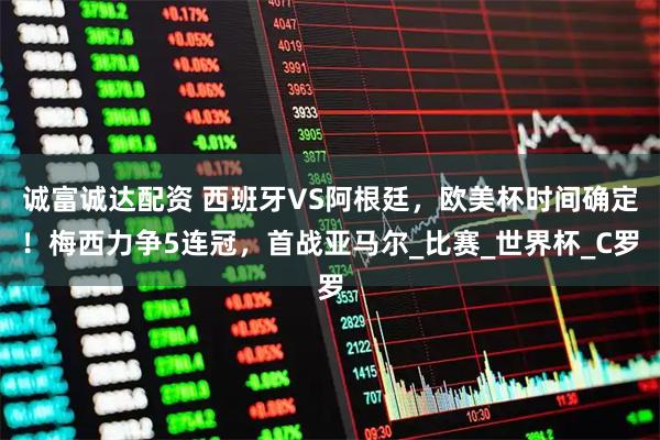 诚富诚达配资 西班牙VS阿根廷，欧美杯时间确定！梅西力争5连冠，首战亚马尔_比赛_世界杯_C罗
