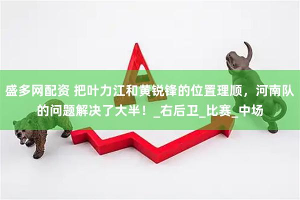 盛多网配资 把叶力江和黄锐锋的位置理顺，河南队的问题解决了大半！_右后卫_比赛_中场
