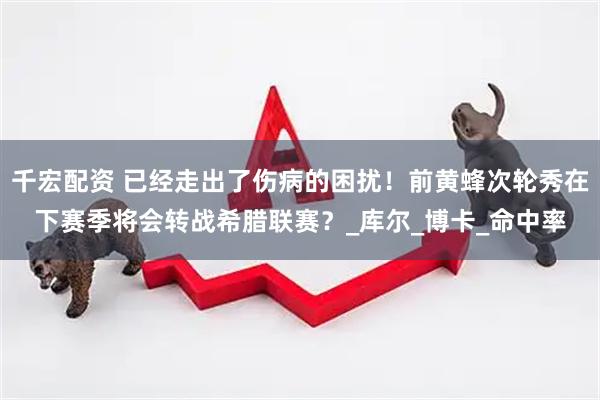 千宏配资 已经走出了伤病的困扰！前黄蜂次轮秀在下赛季将会转战希腊联赛？_库尔_博卡_命中率