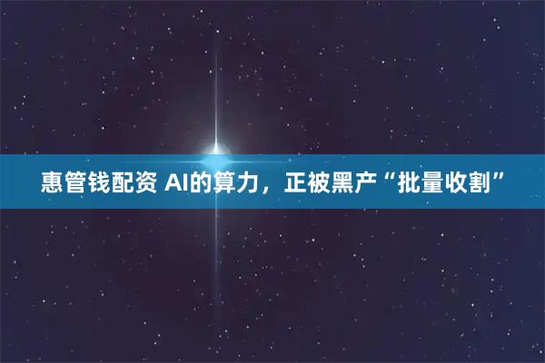 惠管钱配资 AI的算力，正被黑产“批量收割”