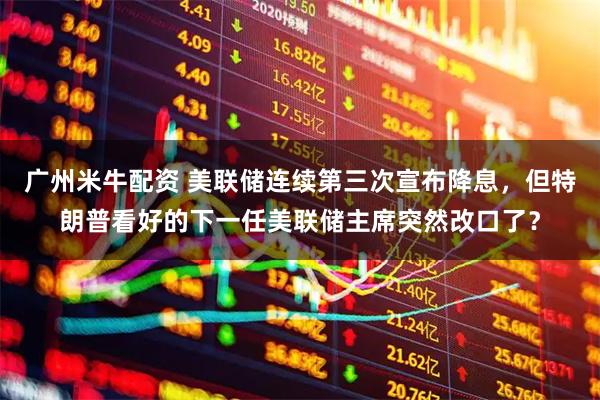 广州米牛配资 美联储连续第三次宣布降息，但特朗普看好的下一任美联储主席突然改口了？