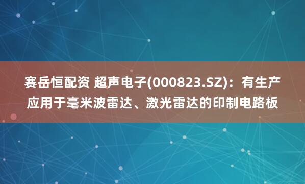 赛岳恒配资 超声电子(000823.SZ)：有生产应用于毫米波雷达、激光雷达的印制电路板