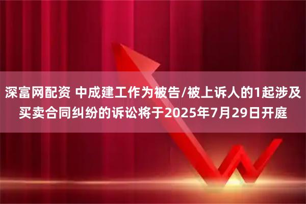 深富网配资 中成建工作为被告/被上诉人的1起涉及买卖合同纠纷的诉讼将于2025年7月29日开庭