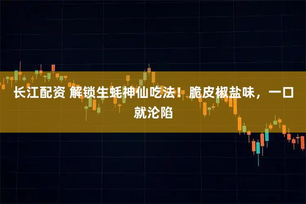 长江配资 解锁生蚝神仙吃法！脆皮椒盐味，一口就沦陷