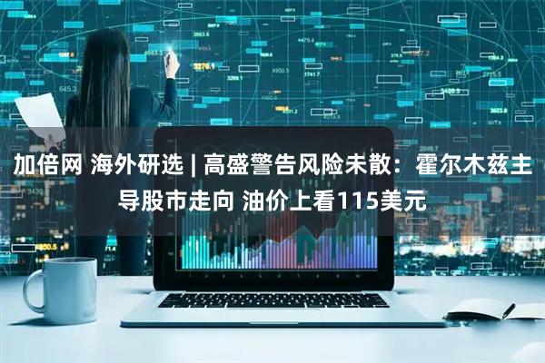 加倍网 海外研选 | 高盛警告风险未散：霍尔木兹主导股市走向 油价上看115美元