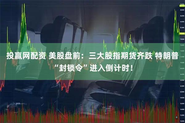 投赢网配资 美股盘前：三大股指期货齐跌 特朗普“封锁令”进入倒计时！