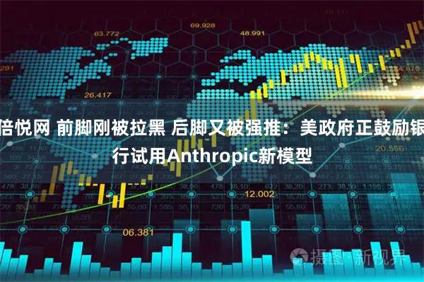 倍悦网 前脚刚被拉黑 后脚又被强推：美政府正鼓励银行试用Anthropic新模型